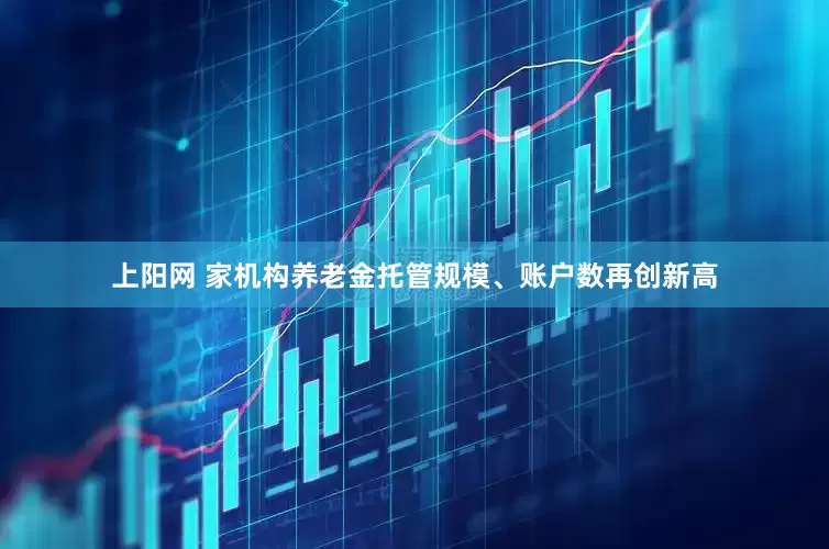 上阳网 家机构养老金托管规模、账户数再创新高