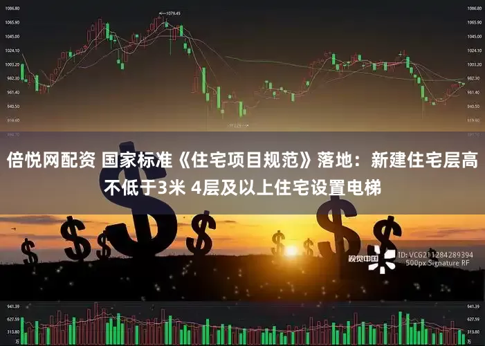 倍悦网配资 国家标准《住宅项目规范》落地：新建住宅层高不低于3米 4层及以上住宅设置电梯