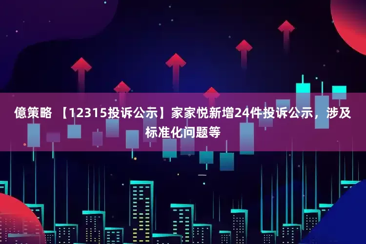 億策略 【12315投诉公示】家家悦新增24件投诉公示，涉及标准化问题等
