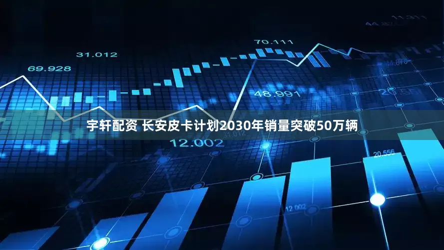 宇轩配资 长安皮卡计划2030年销量突破50万辆