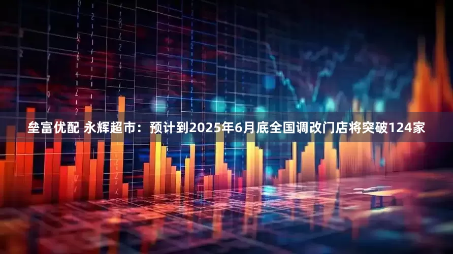 垒富优配 永辉超市：预计到2025年6月底全国调改门店将突破124家