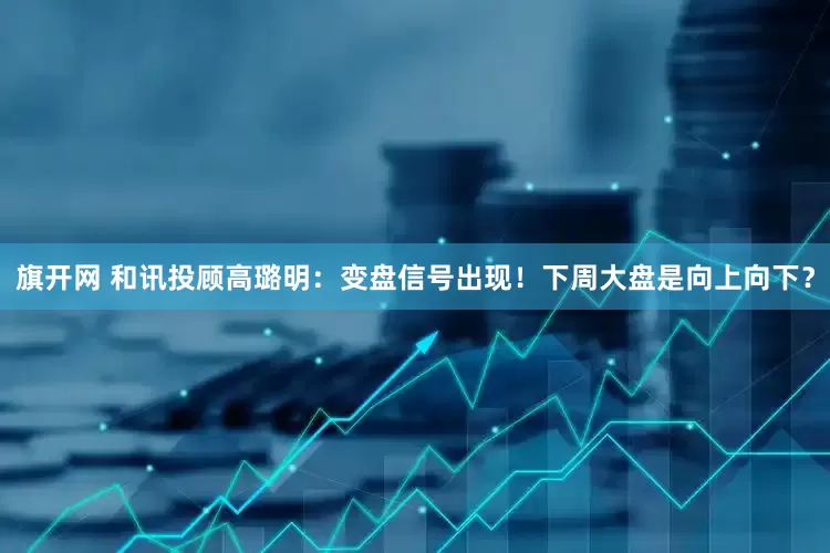 旗开网 和讯投顾高璐明：变盘信号出现！下周大盘是向上向下？