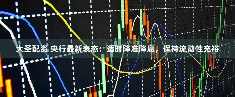大圣配资 央行最新表态：适时降准降息，保持流动性充裕