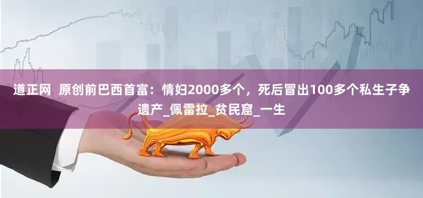 道正网  原创前巴西首富：情妇2000多个，死后冒出100多个私生子争遗产_佩雷拉_贫民窟_一生