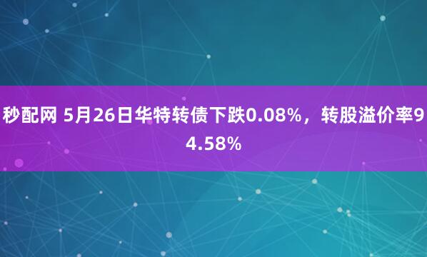 秒配网 5月26日华特转债下跌0.08%，转股溢价率94.58%