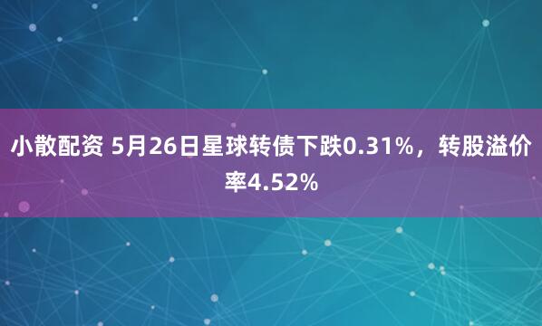 小散配资 5月26日星球转债下跌0.31%，转股溢价率4.52%