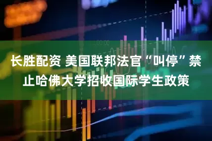 长胜配资 美国联邦法官“叫停”禁止哈佛大学招收国际学生政策