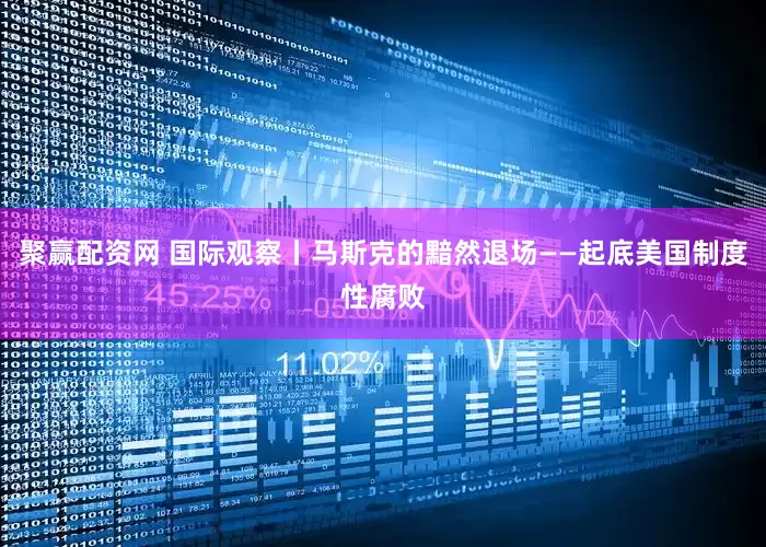 聚赢配资网 国际观察丨马斯克的黯然退场——起底美国制度性腐败