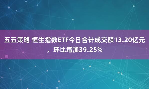 五五策略 恒生指数ETF今日合计成交额13.20亿元，环比增加39.25%