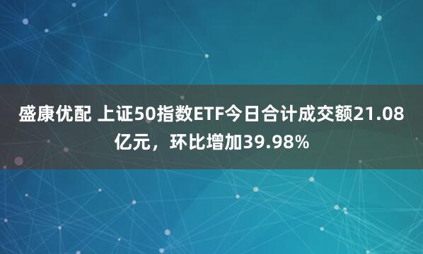 盛康优配 上证50指数ETF今日合计成交额21.08亿元，环比增加39.98%