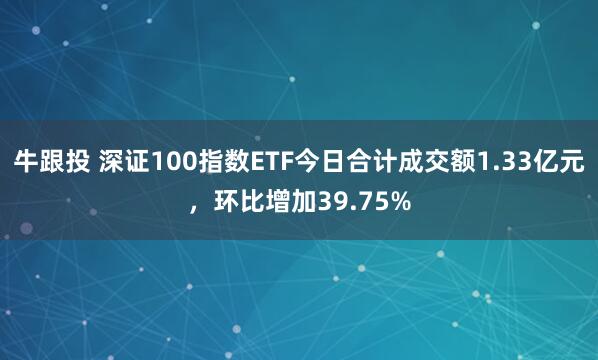 牛跟投 深证100指数ETF今日合计成交额1.33亿元，环比增加39.75%