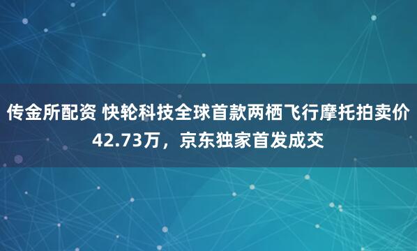 传金所配资 快轮科技全球首款两栖飞行摩托拍卖价42.73万，京东独家首发成交