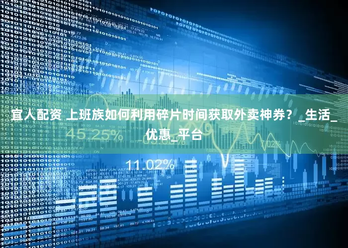 宜人配资 上班族如何利用碎片时间获取外卖神券？_生活_优惠_平台