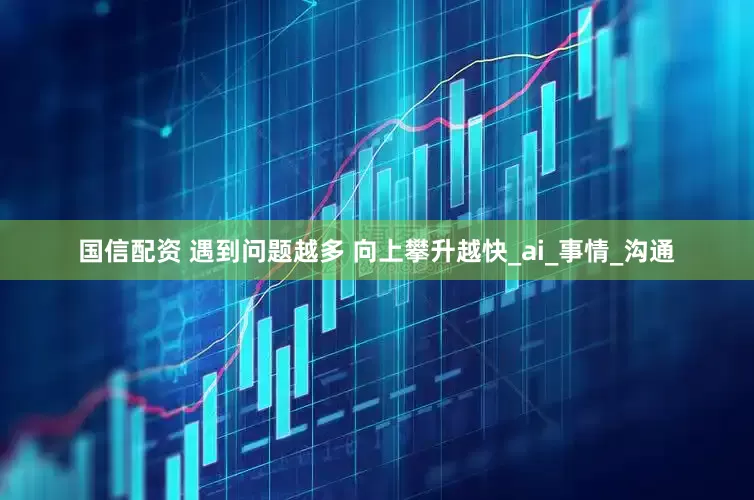 国信配资 遇到问题越多 向上攀升越快_ai_事情_沟通