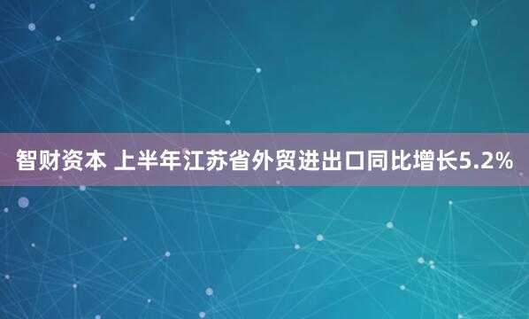 智财资本 上半年江苏省外贸进出口同比增长5.2%