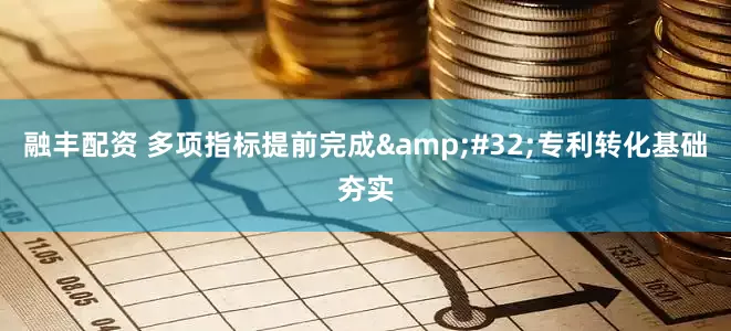 融丰配资 多项指标提前完成&#32;专利转化基础夯实