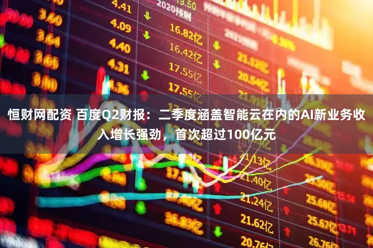 恒财网配资 百度Q2财报：二季度涵盖智能云在内的AI新业务收入增长强劲，首次超过100亿元