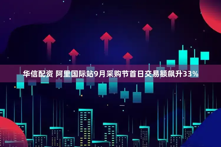 华信配资 阿里国际站9月采购节首日交易额飙升33%