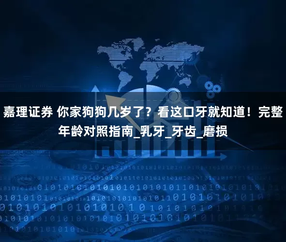 嘉理证券 你家狗狗几岁了？看这口牙就知道！完整年龄对照指南_乳牙_牙齿_磨损