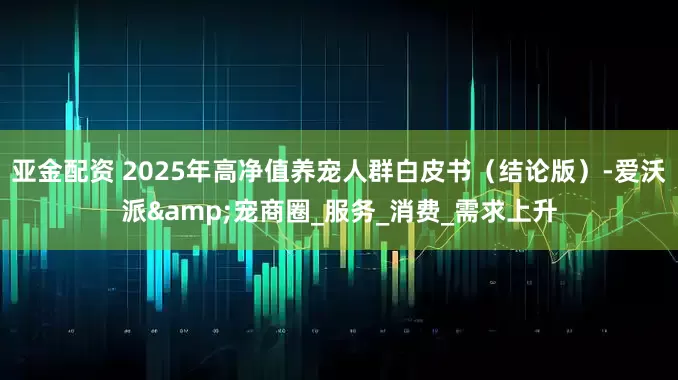 亚金配资 2025年高净值养宠人群白皮书（结论版）-爱沃派&宠商圈_服务_消费_需求上升