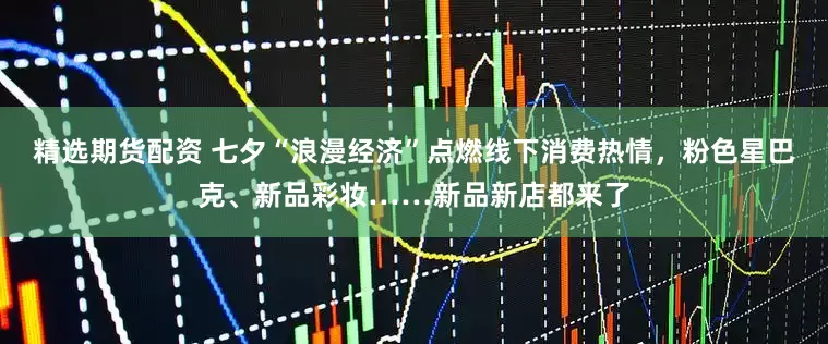 精选期货配资 七夕“浪漫经济”点燃线下消费热情，粉色星巴克、新品彩妆……新品新店都来了