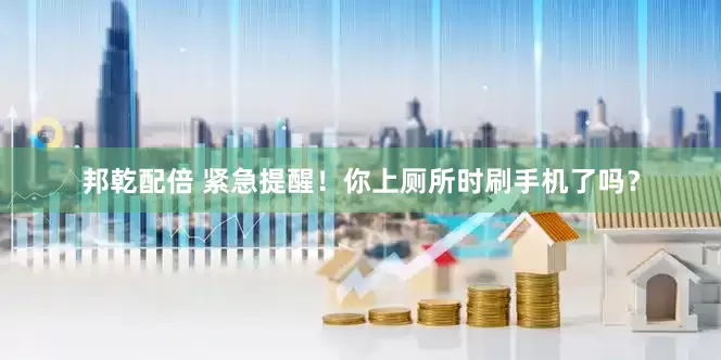 邦乾配倍 紧急提醒！你上厕所时刷手机了吗？