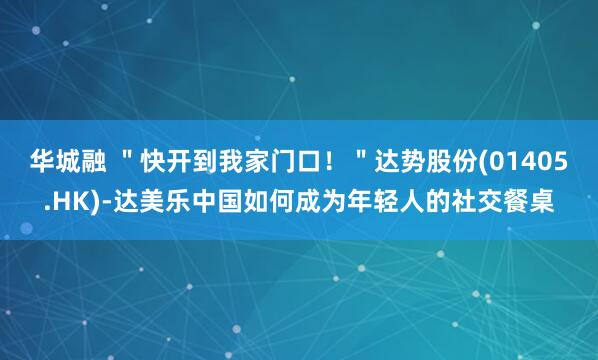 华城融 ＂快开到我家门口！＂达势股份(01405.HK)-达美乐中国如何成为年轻人的社交餐桌