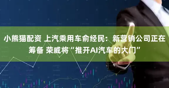 小熊猫配资 上汽乘用车俞经民：新营销公司正在筹备 荣威将“推开AI汽车的大门”