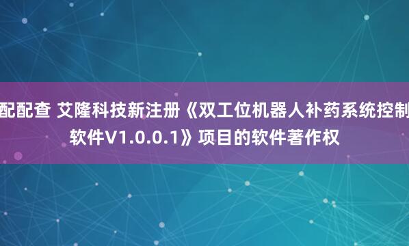 配配查 艾隆科技新注册《双工位机器人补药系统控制软件V1.0.0.1》项目的软件著作权