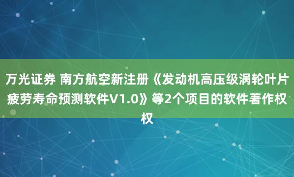 万光证券 南方航空新注册《发动机高压级涡轮叶片疲劳寿命预测软件V1.0》等2个项目的软件著作权
