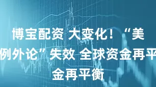 博宝配资 大变化！“美国例外论”失效 全球资金再平衡