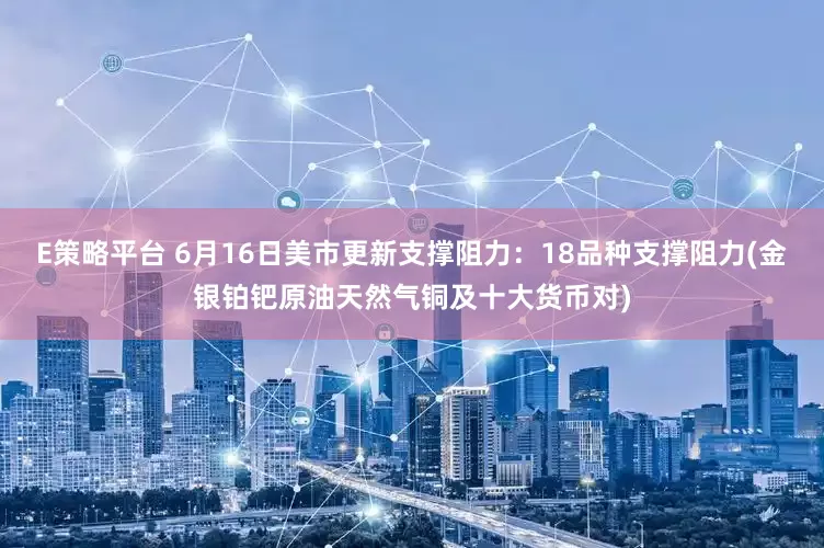 E策略平台 6月16日美市更新支撑阻力：18品种支撑阻力(金银铂钯原油天然气铜及十大货币对)