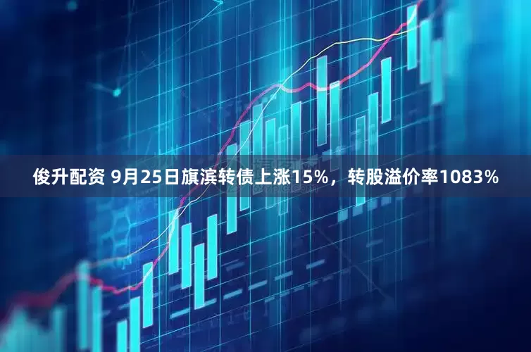 俊升配资 9月25日旗滨转债上涨15%，转股溢价率1083%