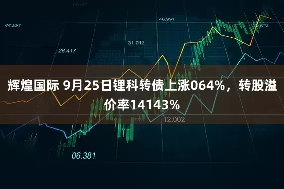 辉煌国际 9月25日锂科转债上涨064%，转股溢价率14143%