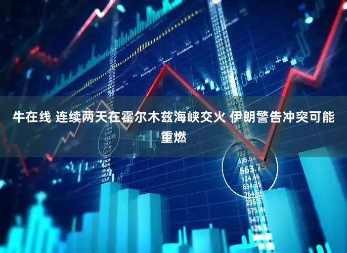 牛在线 连续两天在霍尔木兹海峡交火 伊朗警告冲突可能重燃